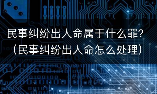 民事纠纷出人命属于什么罪？（民事纠纷出人命怎么处理）