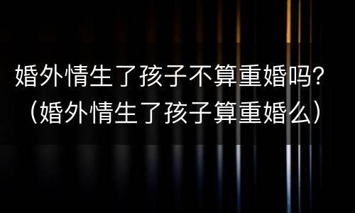 婚外情生了孩子不算重婚吗？（婚外情生了孩子算重婚么）