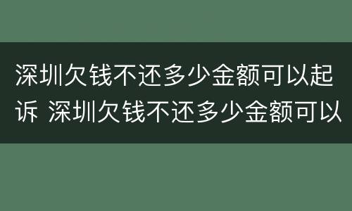 深圳欠钱不还多少金额可以起诉 深圳欠钱不还多少金额可以起诉强制执行