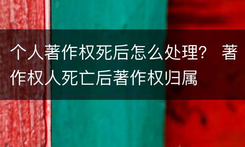 个人著作权死后怎么处理？ 著作权人死亡后著作权归属
