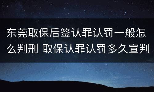东莞取保后签认罪认罚一般怎么判刑 取保认罪认罚多久宣判