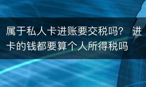 属于私人卡进账要交税吗？ 进卡的钱都要算个人所得税吗