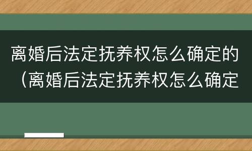 离婚后法定抚养权怎么确定的（离婚后法定抚养权怎么确定的呢）
