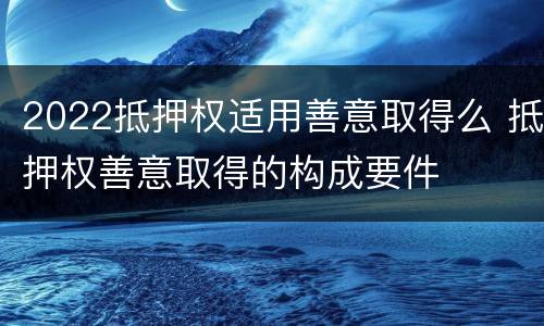 2022抵押权适用善意取得么 抵押权善意取得的构成要件