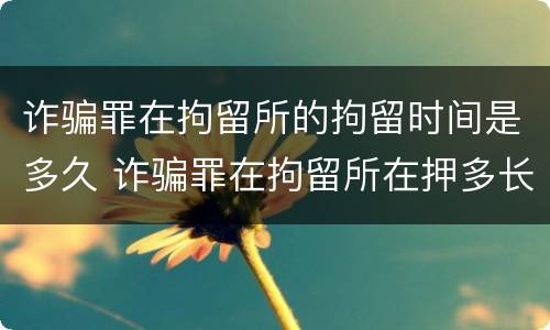 诈骗罪在拘留所的拘留时间是多久 诈骗罪在拘留所在押多长时间结案
