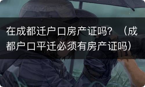 在成都迁户口房产证吗？（成都户口平迁必须有房产证吗）