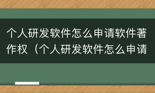 个人研发软件怎么申请软件著作权（个人研发软件怎么申请软件著作权认证）