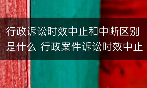 行政诉讼时效中止和中断区别是什么 行政案件诉讼时效中止中断