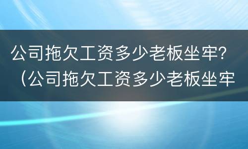 公司拖欠工资多少老板坐牢？（公司拖欠工资多少老板坐牢了）