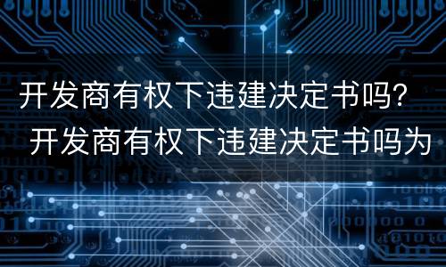 开发商有权下违建决定书吗？ 开发商有权下违建决定书吗为什么