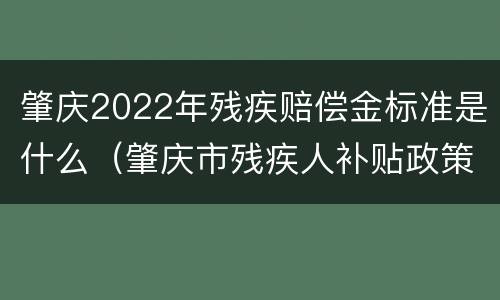 肇庆2022年残疾赔偿金标准是什么（肇庆市残疾人补贴政策）
