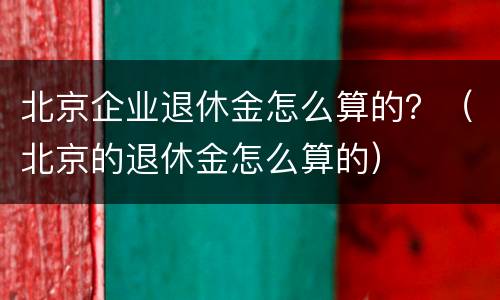 北京企业退休金怎么算的？（北京的退休金怎么算的）