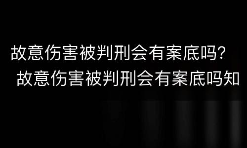 故意伤害被判刑会有案底吗？ 故意伤害被判刑会有案底吗知乎