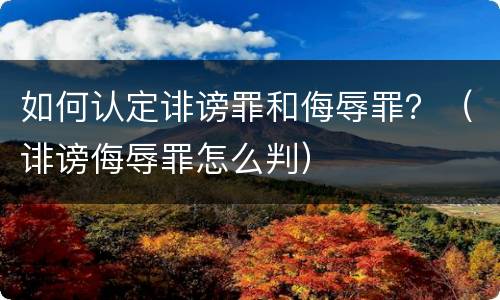 如何认定诽谤罪和侮辱罪？（诽谤侮辱罪怎么判）