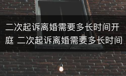 二次起诉离婚需要多长时间开庭 二次起诉离婚需要多长时间开庭审理