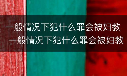 一般情况下犯什么罪会被妇教 一般情况下犯什么罪会被妇教所抓