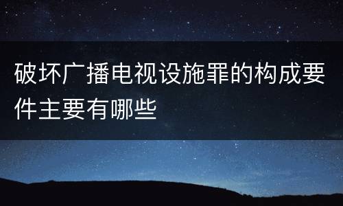 破坏广播电视设施罪的构成要件主要有哪些