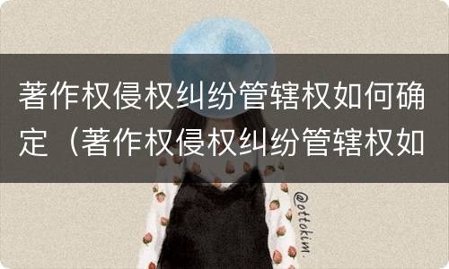 著作权侵权纠纷管辖权如何确定（著作权侵权纠纷管辖权如何确定的）