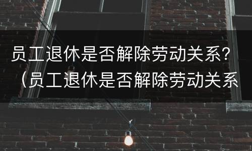 员工退休是否解除劳动关系？（员工退休是否解除劳动关系申请书）