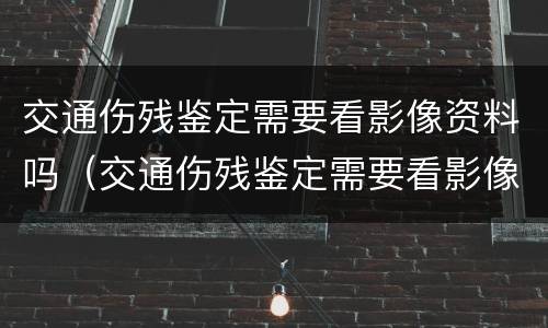 交通伤残鉴定需要看影像资料吗（交通伤残鉴定需要看影像资料吗）