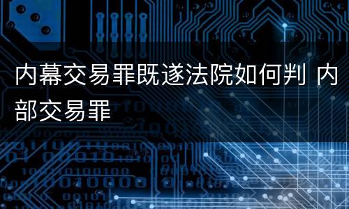 内幕交易罪既遂法院如何判 内部交易罪