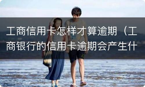 工商信用卡怎样才算逾期（工商银行的信用卡逾期会产生什么后果）