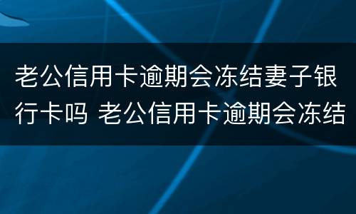 老公信用卡逾期会冻结妻子银行卡吗 老公信用卡逾期会冻结妻子银行卡吗知乎