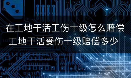 在工地干活工伤十级怎么赔偿 工地干活受伤十级赔偿多少