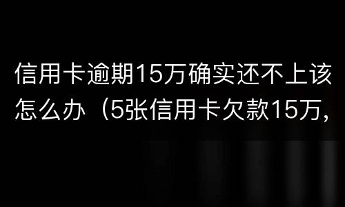 信用卡逾期15万确实还不上该怎么办（5张信用卡欠款15万,没有不良逾期,能买房吗）