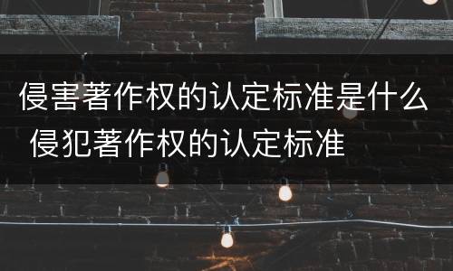 侵害著作权的认定标准是什么 侵犯著作权的认定标准