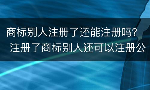 商标别人注册了还能注册吗？ 注册了商标别人还可以注册公司么
