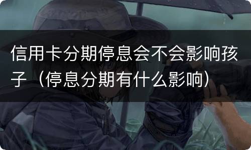 信用卡分期停息会不会影响孩子（停息分期有什么影响）