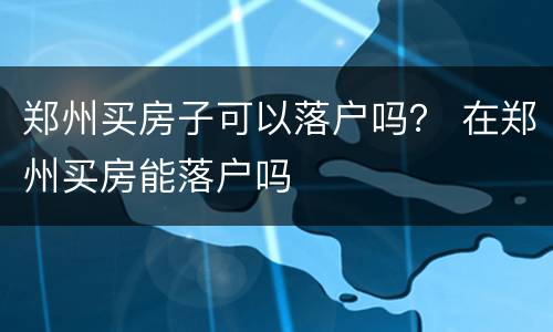 郑州买房子可以落户吗？ 在郑州买房能落户吗