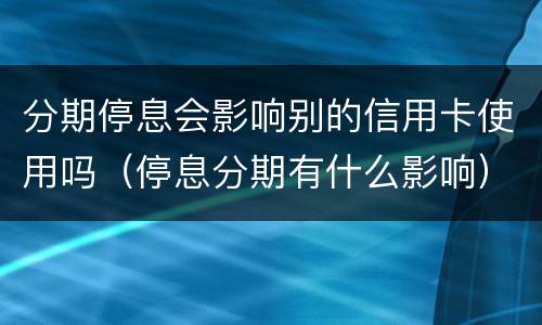 分期停息会影响别的信用卡使用吗（停息分期有什么影响）