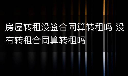 房屋转租没签合同算转租吗 没有转租合同算转租吗