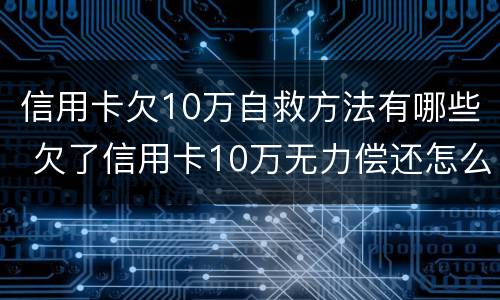 信用卡欠10万自救方法有哪些 欠了信用卡10万无力偿还怎么办