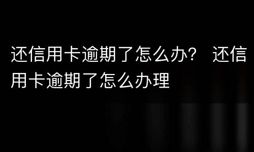 还信用卡逾期了怎么办？ 还信用卡逾期了怎么办理