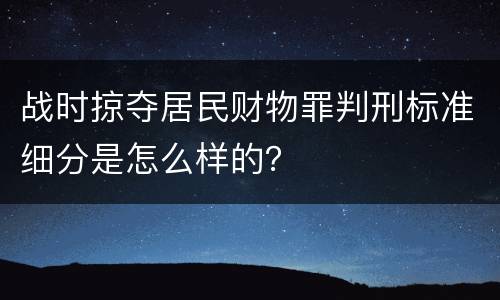 战时掠夺居民财物罪判刑标准细分是怎么样的？