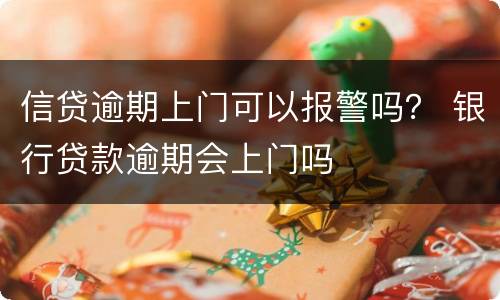 信贷逾期上门可以报警吗？ 银行贷款逾期会上门吗