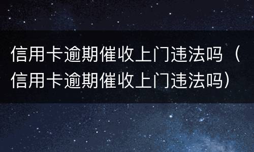 信用卡逾期催收上门违法吗（信用卡逾期催收上门违法吗）