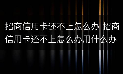 招商信用卡还不上怎么办 招商信用卡还不上怎么办用什么办法解决