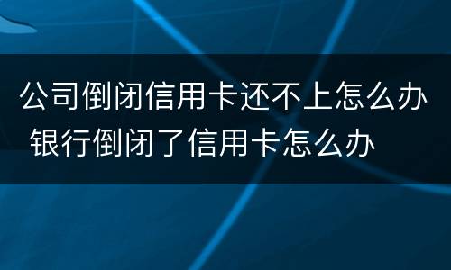 公司倒闭信用卡还不上怎么办 银行倒闭了信用卡怎么办
