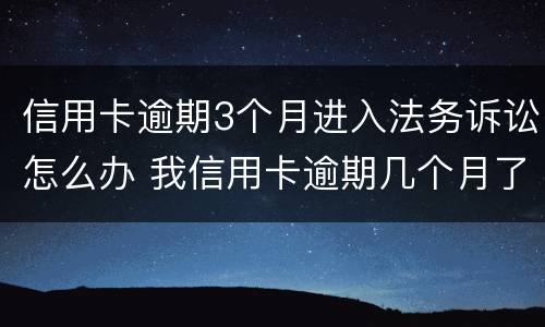 信用卡逾期3个月进入法务诉讼怎么办 我信用卡逾期几个月了他们说要告我上法院