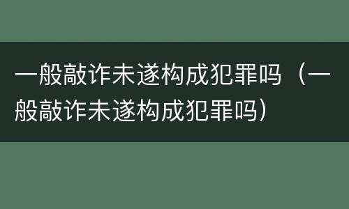 一般敲诈未遂构成犯罪吗（一般敲诈未遂构成犯罪吗）