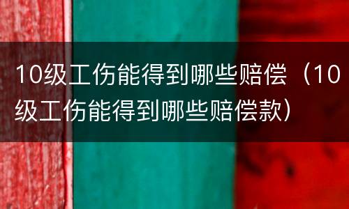 10级工伤能得到哪些赔偿（10级工伤能得到哪些赔偿款）