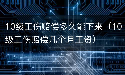 10级工伤赔偿多久能下来（10级工伤赔偿几个月工资）