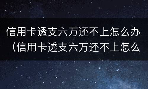 信用卡透支六万还不上怎么办（信用卡透支六万还不上怎么办呢）