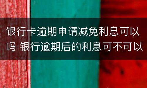 银行卡逾期申请减免利息可以吗 银行逾期后的利息可不可以申请减免