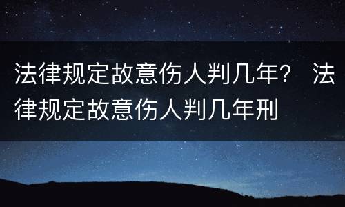 法律规定故意伤人判几年？ 法律规定故意伤人判几年刑