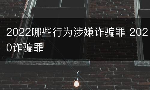 2022哪些行为涉嫌诈骗罪 2020诈骗罪